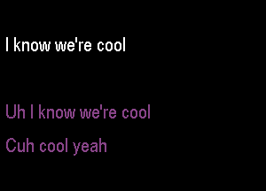 I know we're cool

Uh I know we're cool

Cuh cool yeah