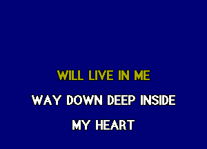 WILL LIVE IN ME
WAY DOWN DEEP INSIDE
MY HEART