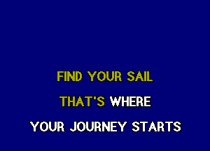FIND YOUR SAIL
THAT'S WHERE
YOUR JOURNEY STARTS
