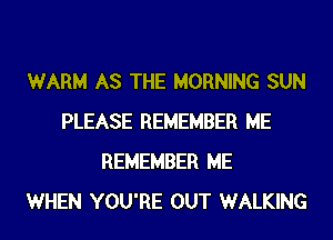WARM AS THE MORNING SUN
PLEASE REMEMBER ME
REMEMBER ME
WHEN YOU'RE OUT WALKING