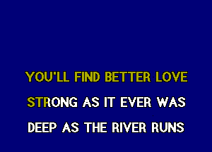 YOU'LL FIND BETTER LOVE
STRONG AS IT EVER WAS
DEEP AS THE RIVER RUNS