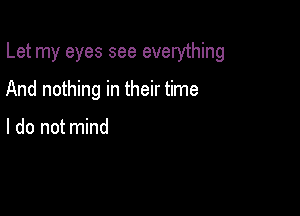 Let my eyes see everything

And nothing in their time

I do not mind