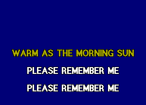 WARM AS THE MORNING SUN
PLEASE REMEMBER ME

PLEASE REMEMBER ME I