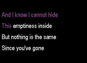 And I know I cannot hide
This emptiness inside

But nothing is the same

Since you've gone