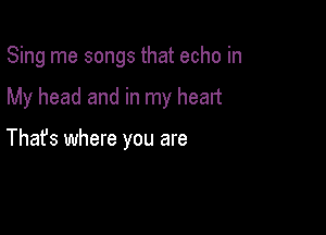 Sing me songs that echo in

My head and in my heart

Thafs where you are