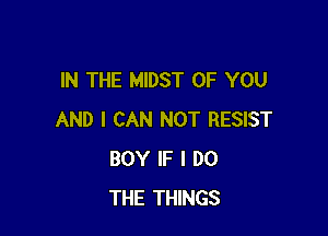 IN THE MIDST OF YOU

AND I CAN NOT RESIST
BOY IF I DO
THE THINGS