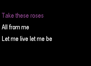 Take these roses

All from me

Let me live let me be