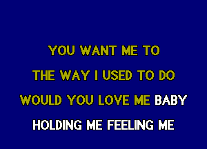 YOU WANT ME TO

THE WAY I USED TO DO
WOULD YOU LOVE ME BABY
HOLDING ME FEELING ME