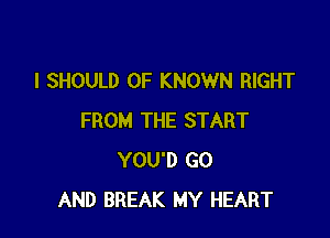 I SHOULD 0F KNOWN RIGHT

FROM THE START
YOU'D G0
AND BREAK MY HEART