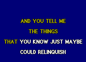 AND YOU TELL ME

THE THINGS
THAT YOU KNOW JUST MAYBE
COULD RELINQUISH