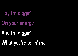 Boy I'm diggin'

On your energy

And I'm diggin'

What you're tellin' me