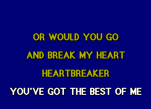 0R WOULD YOU GO

AND BREAK MY HEART
HEARTBREAKER
YOU'VE GOT THE BEST OF ME