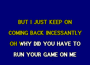 BUT I JUST KEEP ON

COMING BACK INCESSANTLY
0H WHY DID YOU HAVE TO
RUN YOUR GAME ON ME