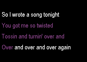 So I wrote a song tonight

You got me so twisted

Tossin and turnin' over and

Over and over and over again