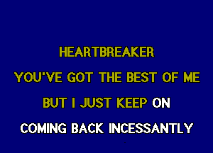 HEARTBREAKER
YOU'VE GOT THE BEST OF ME
BUT I JUST KEEP ON
COMING BACK INCESSANTLY