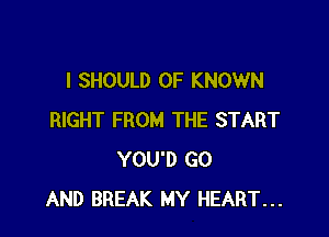 I SHOULD OF KNOWN

RIGHT FROM THE START
YOU'D G0
AND BREAK MY HEART...