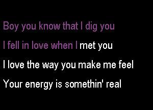 Boy you know that I dig you
I fell in love when I met you

I love the way you make me feel

Your energy is somethin' real