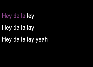 Hey da la ley
Hey da la lay

Hey da la lay yeah