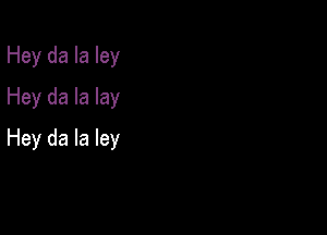 Hey da la ley
Hey da la lay

Hey da la ley