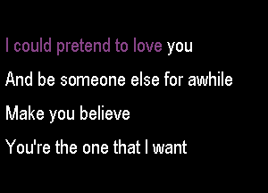 I could pretend to love you

And be someone else for awhile
Make you believe

You're the one that I want