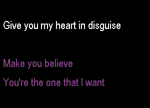 Give you my heart in disguise

Make you believe

You're the one that I want