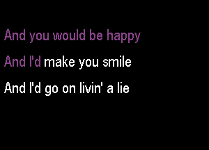 And you would be happy

And I'd make you smile

And I'd go on livin' a lie