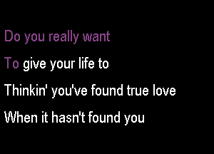 Do you really want

To give your life to

Thinkin' you've found true love

When it hasn't found you