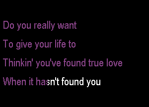 Do you really want

To give your life to

Thinkin' you've found true love

When it hasn't found you