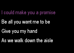 I could make you a promise

Be all you want me to be
Give you my hand

As we walk down the aisle