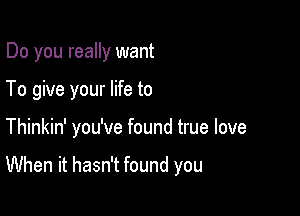 Do you really want

To give your life to

Thinkin' you've found true love

When it hasn't found you