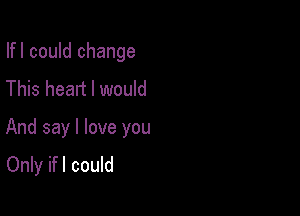 Ifl could change
This heart I would

And say I love you
Only ifl could