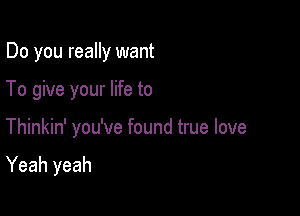 Do you really want

To give your life to

Thinkin' you've found true love

Yeah yeah