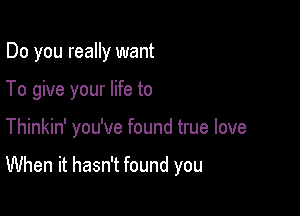 Do you really want

To give your life to

Thinkin' you've found true love

When it hasn't found you