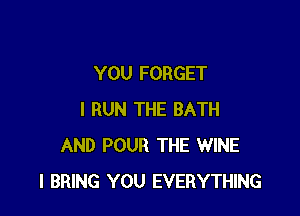 YOU FORGET

I RUN THE BATH
AND POUR THE WINE
l BRING YOU EVERYTHING