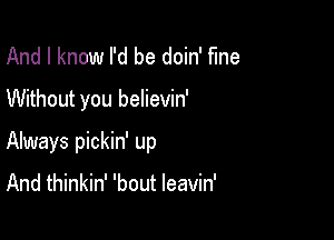 And I know I'd be doin' fine
Without you believin'

Always pickin' up

And thinkin' 'bout leavin'
