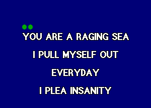 YOU ARE A RAGING SEA

I PULL MYSELF OUT
EVERYDAY
I PLEA INSANITY