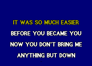 IT WAS SO MUCH EASIER

BEFORE YOU BECAME YOU
NOW YOU DON'T BRING ME
ANYTHING BUT DOWN