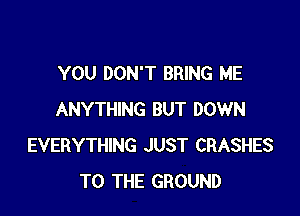 YOU DON'T BRING ME

ANYTHING BUT DOWN
EVERYTHING JUST CRASHES
TO THE GROUND