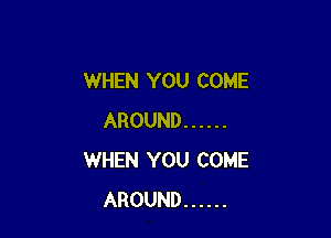 WHEN YOU COME

AROUND ......
WHEN YOU COME
AROUND ......