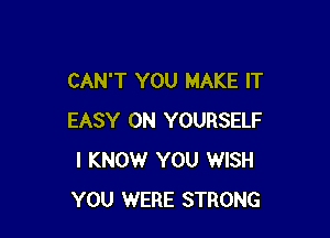 CAN'T YOU MAKE IT

EASY 0N YOURSELF
I KNOW YOU WISH
YOU WERE STRONG