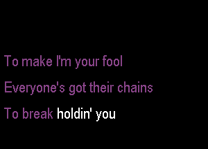 To make I'm your fool

Everyone's got their chains

To break holdin' you