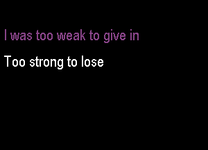 I was too weak to give in

T00 strong to lose