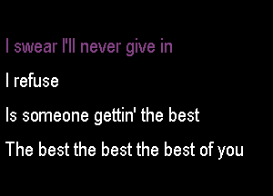 I swear I'll never give in

I refuse
ls someone gettin' the best
The best the best the best of you