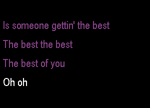 Is someone gettin' the best

The best the best
The best of you
Oh oh