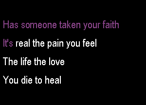 Has someone taken your faith

lfs real the pain you feel
The life the love

You die to heal