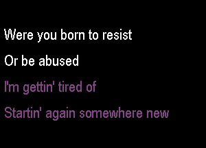 Were you born to resist
Or be abused

I'm gettin' tired of

Startin' again somewhere new