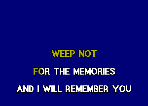 WEEP NOT
FOR THE MEMORIES
AND I WILL REMEMBER YOU