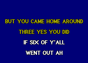 BUT YOU CAME HOME AROUND

THREE YES YOU DID
IF SIX 0F Y'ALL
WENT OUT AH