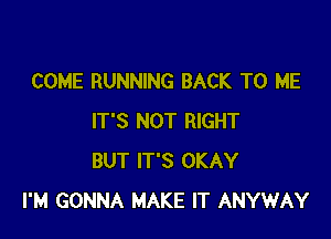 COME RUNNING BACK TO ME

IT'S NOT RIGHT
BUT IT'S OKAY
I'M GONNA MAKE IT ANYWAY