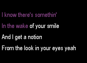 I know there's somethin'
In the wake of your smile

And I get a notion

From the look in your eyes yeah